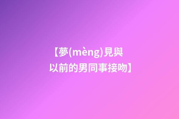 【夢(mèng)見與以前的男同事接吻】