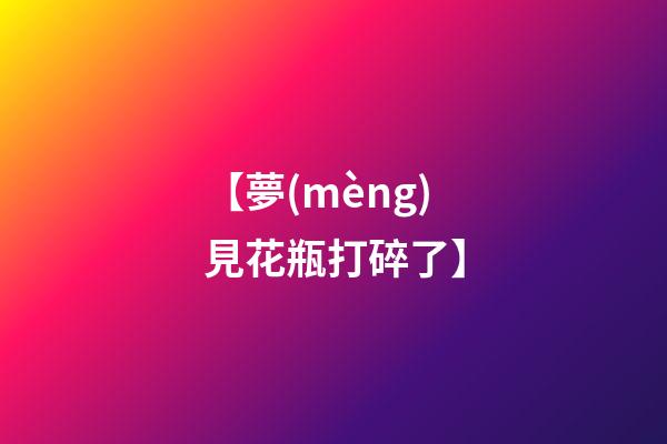 【夢(mèng)見花瓶打碎了】