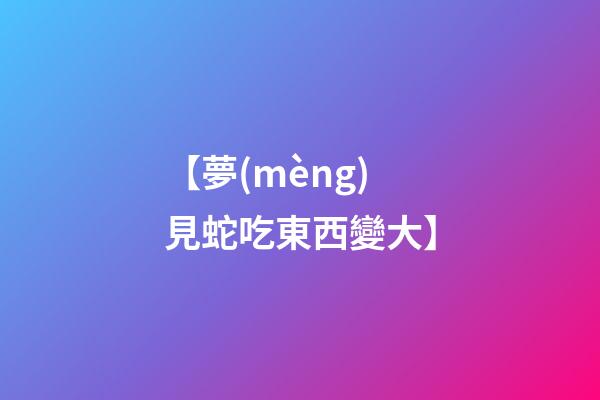 【夢(mèng)見蛇吃東西變大】