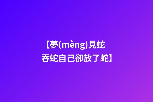 【夢(mèng)見蛇吞蛇自己卻放了蛇】