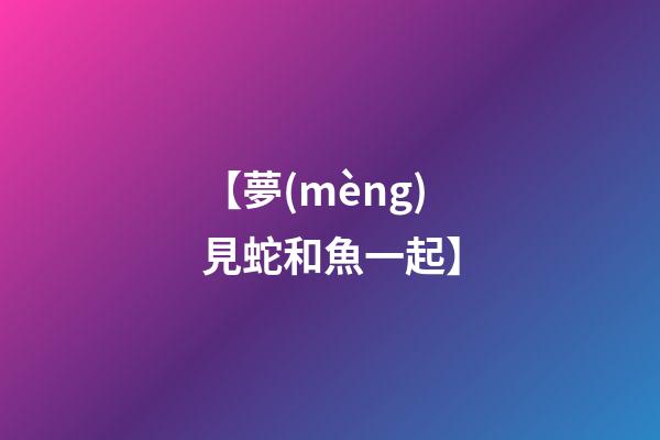 【夢(mèng)見蛇和魚一起】