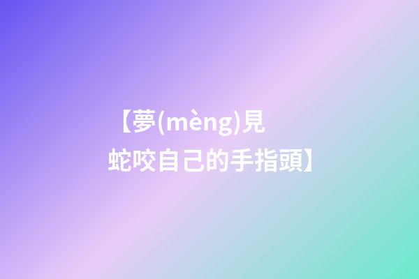 【夢(mèng)見蛇咬自己的手指頭】