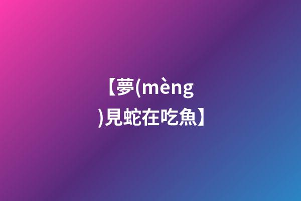【夢(mèng)見蛇在吃魚】