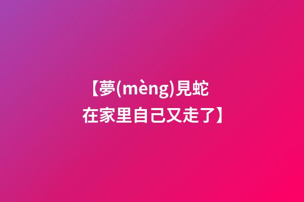 【夢(mèng)見蛇在家里自己又走了】