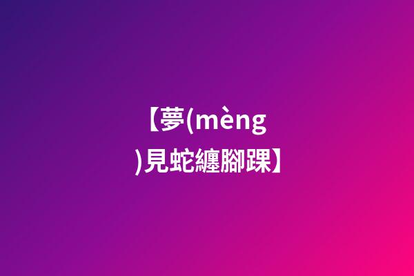 【夢(mèng)見蛇纏腳踝】