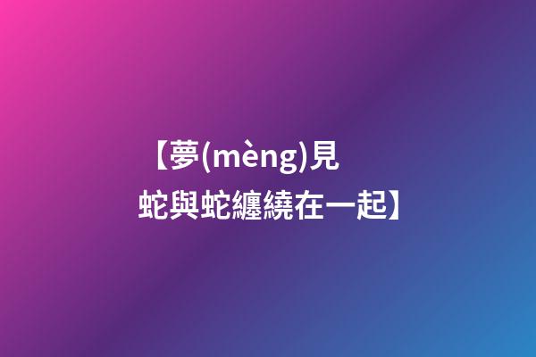 【夢(mèng)見蛇與蛇纏繞在一起】