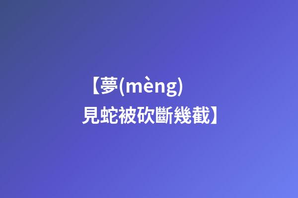 【夢(mèng)見蛇被砍斷幾截】