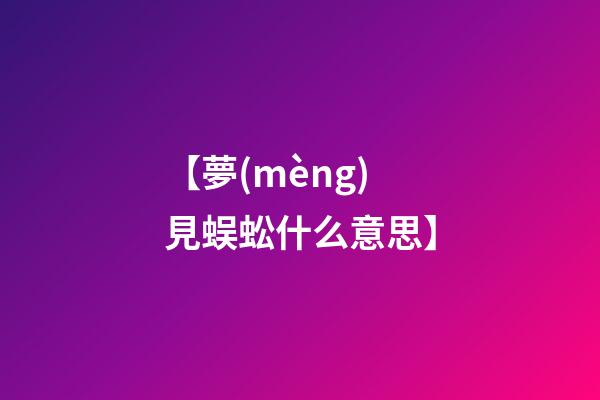 【夢(mèng)見蜈蚣什么意思】