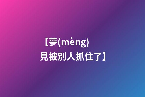 【夢(mèng)見被別人抓住了】