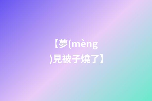 【夢(mèng)見被子燒了】