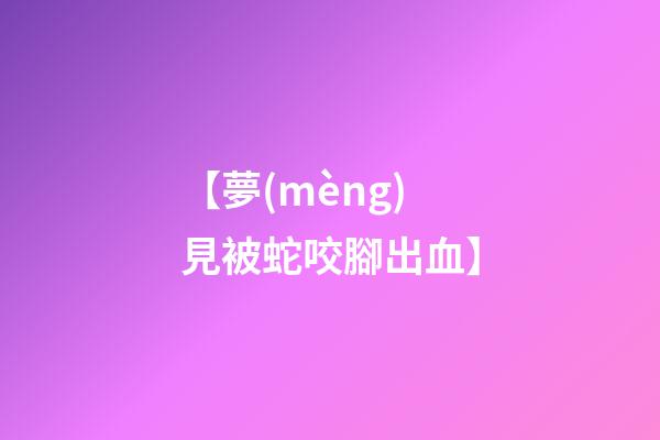 【夢(mèng)見被蛇咬腳出血】