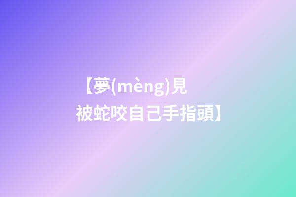 【夢(mèng)見被蛇咬自己手指頭】