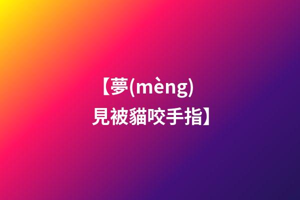 【夢(mèng)見被貓咬手指】