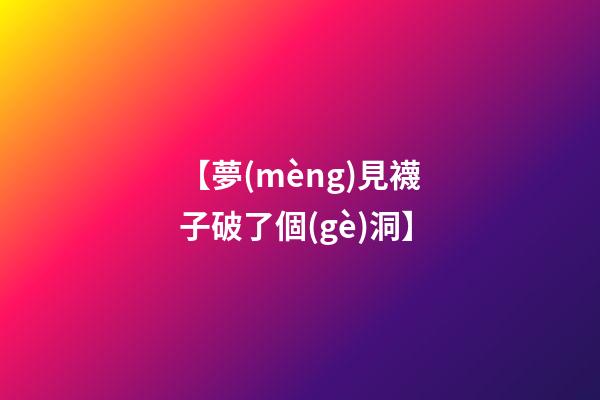 【夢(mèng)見襪子破了個(gè)洞】