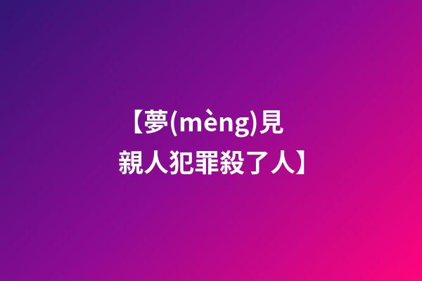 【夢(mèng)見親人犯罪殺了人】