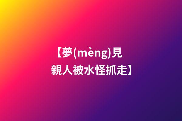 【夢(mèng)見親人被水怪抓走】
