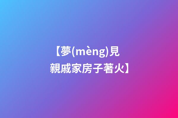 【夢(mèng)見親戚家房子著火】