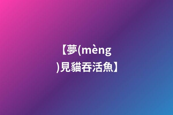 【夢(mèng)見貓吞活魚】