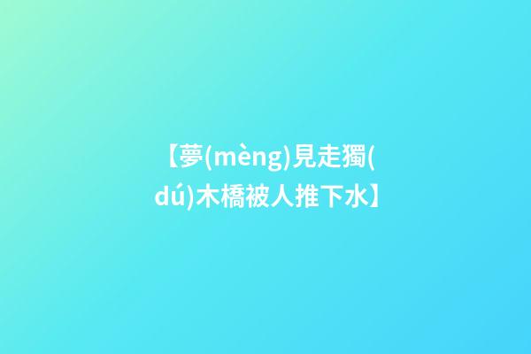 【夢(mèng)見走獨(dú)木橋被人推下水】