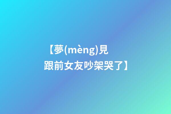 【夢(mèng)見跟前女友吵架哭了】
