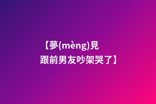 【夢(mèng)見跟前男友吵架哭了】