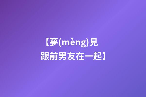 【夢(mèng)見跟前男友在一起】