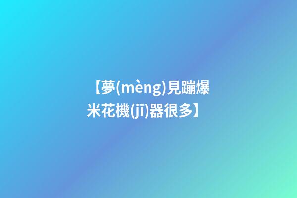 【夢(mèng)見蹦爆米花機(jī)器很多】