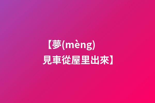 【夢(mèng)見車從屋里出來】