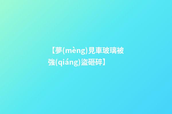 【夢(mèng)見車玻璃被強(qiáng)盜砸碎】