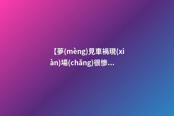 【夢(mèng)見車禍現(xiàn)場(chǎng)很慘烈】