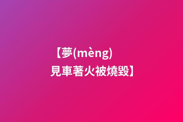 【夢(mèng)見車著火被燒毀】