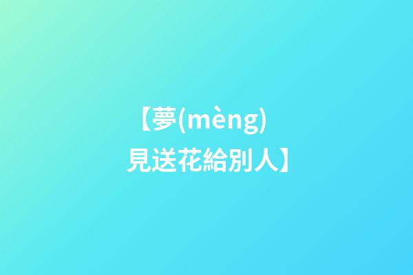 【夢(mèng)見送花給別人】