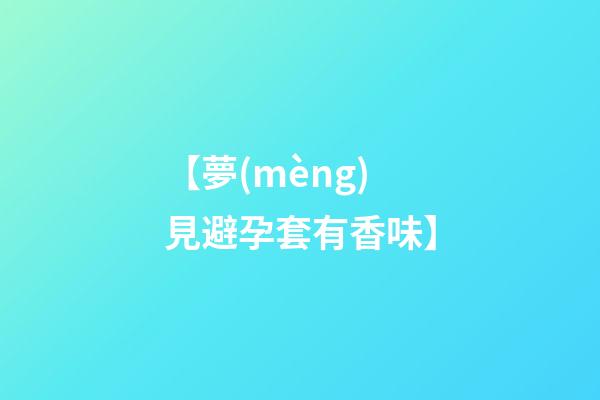 【夢(mèng)見避孕套有香味】