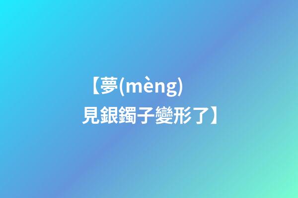 【夢(mèng)見銀鐲子變形了】