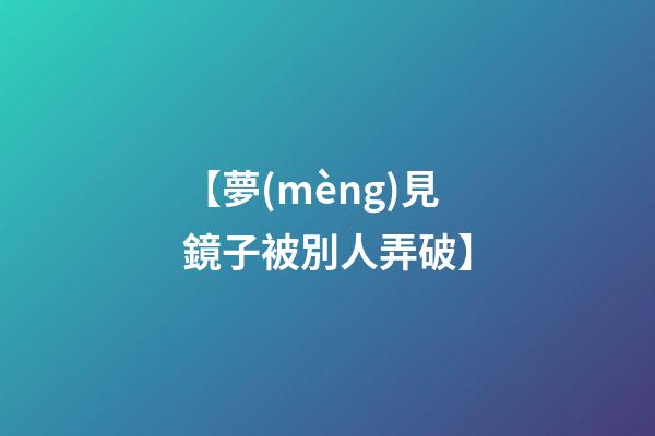 【夢(mèng)見鏡子被別人弄破】
