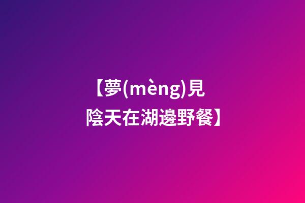 【夢(mèng)見陰天在湖邊野餐】