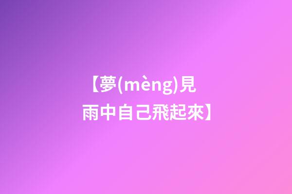 【夢(mèng)見雨中自己飛起來】