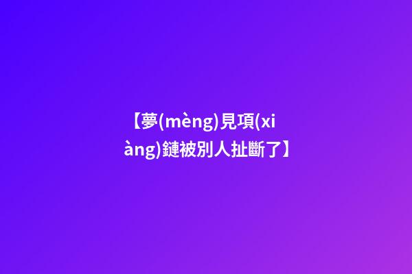 【夢(mèng)見項(xiàng)鏈被別人扯斷了】