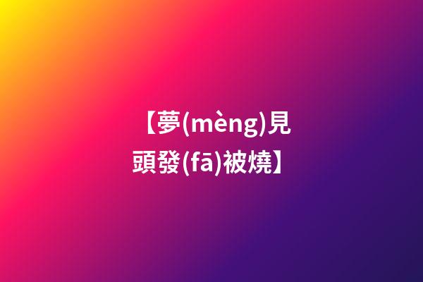 【夢(mèng)見頭發(fā)被燒】