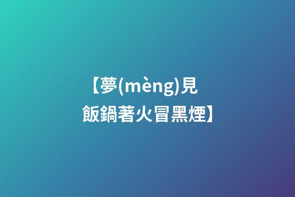 【夢(mèng)見飯鍋著火冒黑煙】