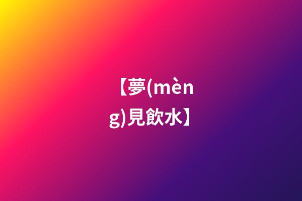 【夢(mèng)見飲水】