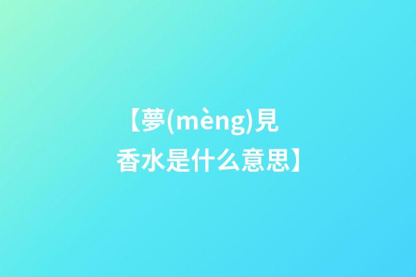 【夢(mèng)見香水是什么意思】