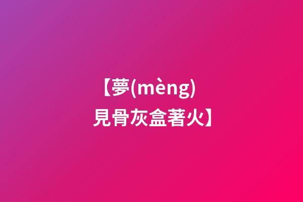 【夢(mèng)見骨灰盒著火】