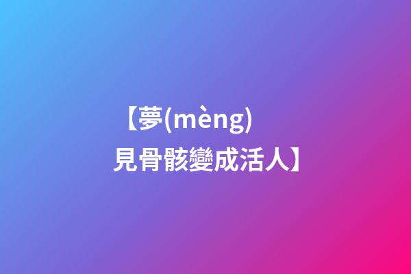 【夢(mèng)見骨骸變成活人】