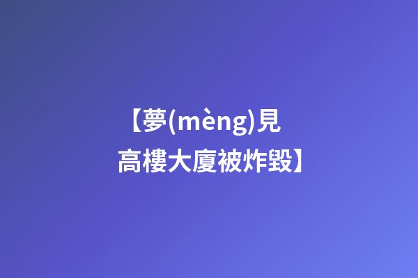 【夢(mèng)見高樓大廈被炸毀】