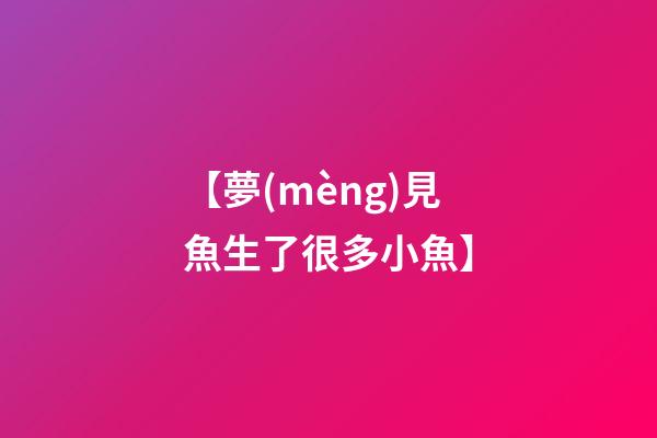 【夢(mèng)見魚生了很多小魚】