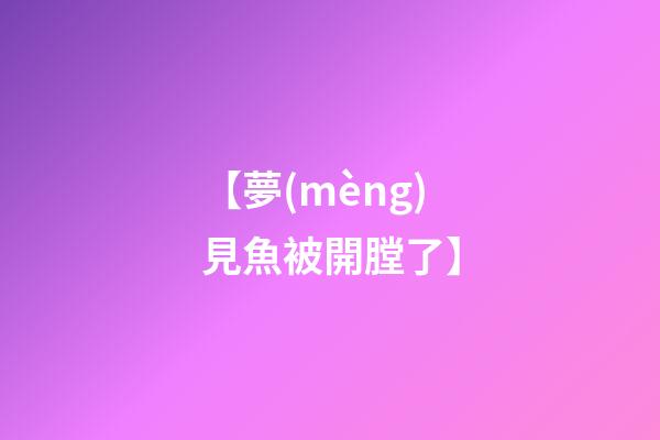 【夢(mèng)見魚被開膛了】