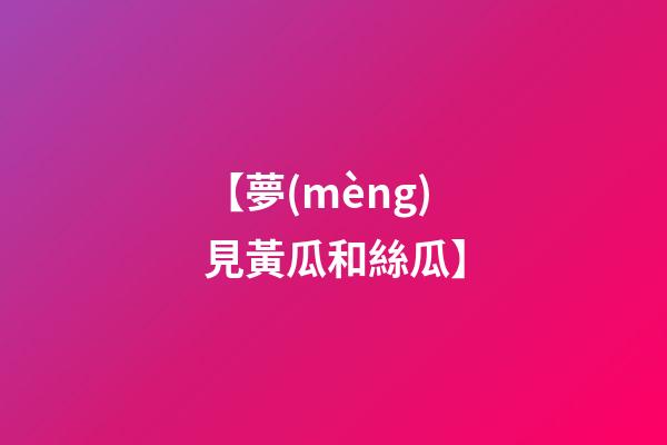 【夢(mèng)見黃瓜和絲瓜】