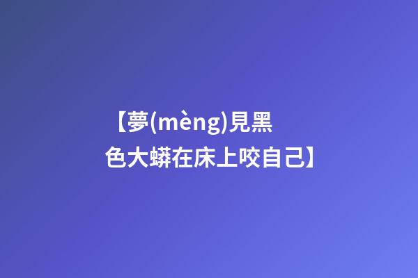 【夢(mèng)見黑色大蟒在床上咬自己】