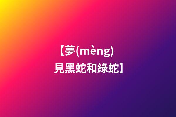【夢(mèng)見黑蛇和綠蛇】
